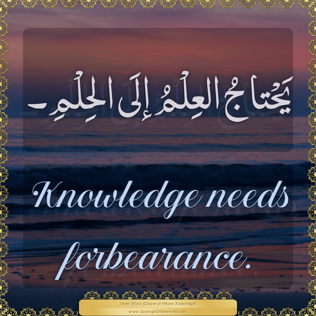 Knowledge needs forbearance.